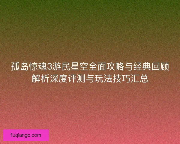孤岛惊魂3游民星空全面攻略与经典回顾解析深度评测与玩法技巧汇总
