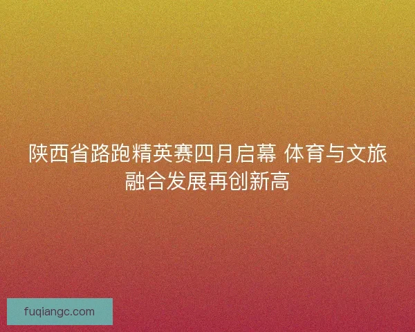 陕西省路跑精英赛四月启幕 体育与文旅融合发展再创新高