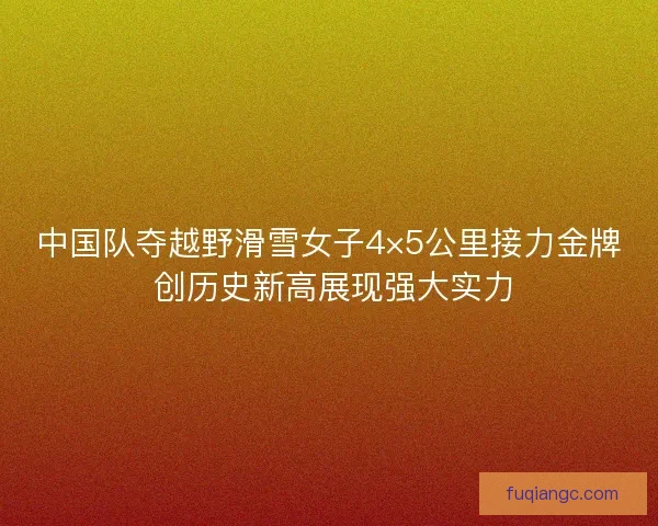 中国队夺越野滑雪女子4×5公里接力金牌 创历史新高展现强大实力