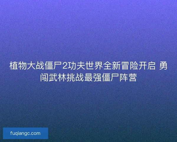 植物大战僵尸2功夫世界全新冒险开启 勇闯武林挑战最强僵尸阵营