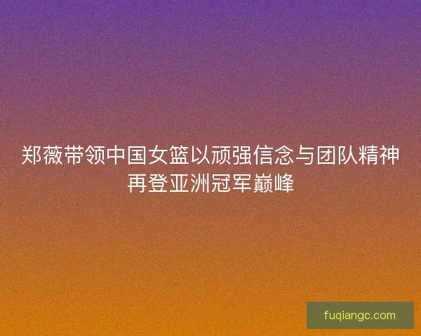 郑薇带领中国女篮以顽强信念与团队精神再登亚洲冠军巅峰