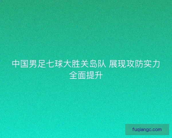 中国男足七球大胜关岛队 展现攻防实力全面提升