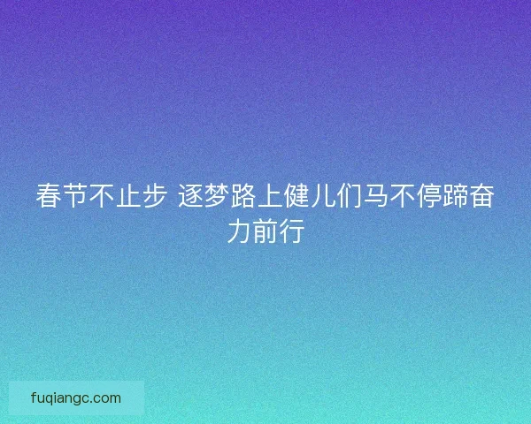 春节不止步 逐梦路上健儿们马不停蹄奋力前行