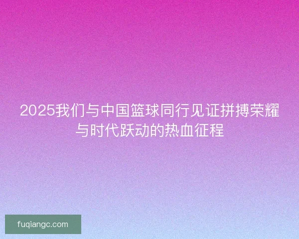 2025我们与中国篮球同行见证拼搏荣耀与时代跃动的热血征程
