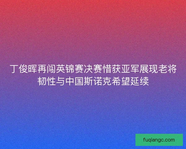 丁俊晖再闯英锦赛决赛惜获亚军展现老将韧性与中国斯诺克希望延续