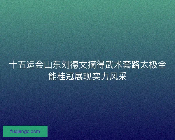 十五运会山东刘德文摘得武术套路太极全能桂冠展现实力风采