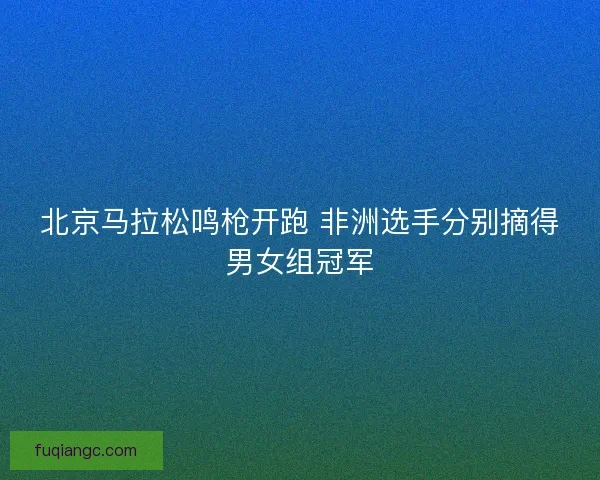 北京马拉松鸣枪开跑 非洲选手分别摘得男女组冠军