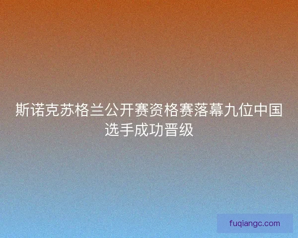 斯诺克苏格兰公开赛资格赛落幕九位中国选手成功晋级