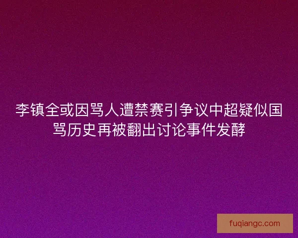 李镇全或因骂人遭禁赛引争议中超疑似国骂历史再被翻出讨论事件发酵