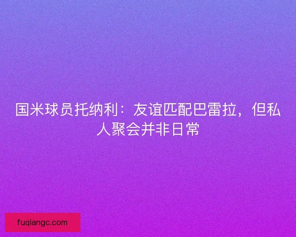 国米球员托纳利：友谊匹配巴雷拉，但私人聚会并非日常